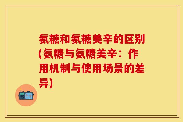 氨糖和氨糖美辛的区别(氨糖与氨糖美辛：作用机制与使用场景的差异)