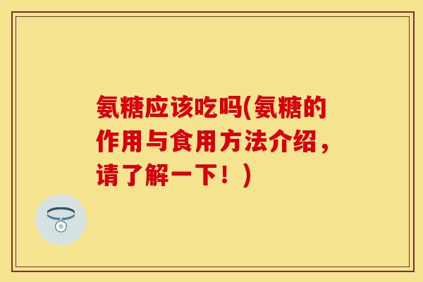 氨糖应该吃吗(氨糖的作用与食用方法介绍，请了解一下！)