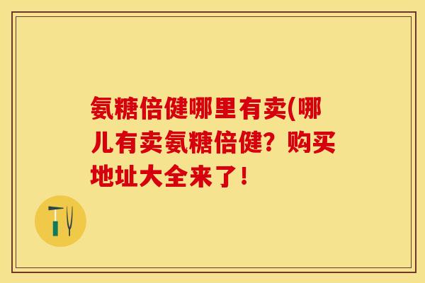 氨糖倍健哪里有卖(哪儿有卖氨糖倍健？购买地址大全来了！