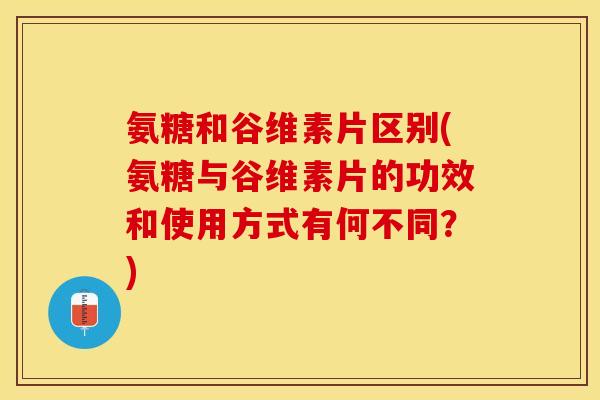 氨糖和谷维素片区别(氨糖与谷维素片的功效和使用方式有何不同？)