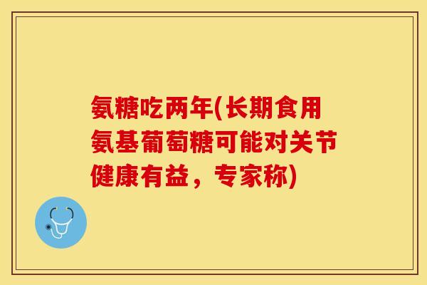 氨糖吃两年(长期食用氨基葡萄糖可能对关节健康有益，专家称)