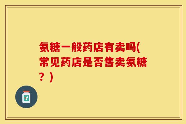 氨糖一般药店有卖吗(常见药店是否售卖氨糖？)