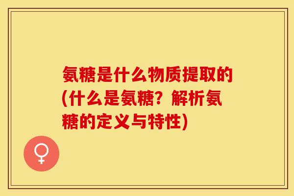 氨糖是什么物质提取的(什么是氨糖？解析氨糖的定义与特性)