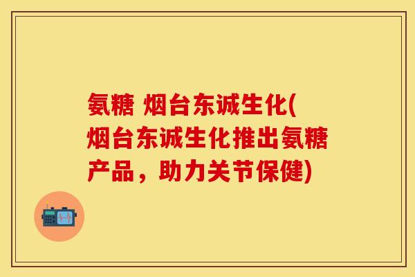 氨糖 烟台东诚生化(烟台东诚生化推出氨糖产品，助力关节保健)
