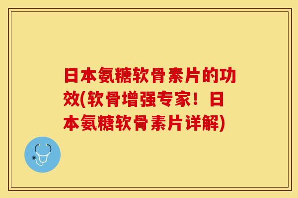 日本氨糖软骨素片的功效(软骨增强专家！日本氨糖软骨素片详解)