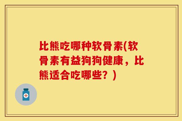 比熊吃哪种软骨素(软骨素有益狗狗健康，比熊适合吃哪些？)