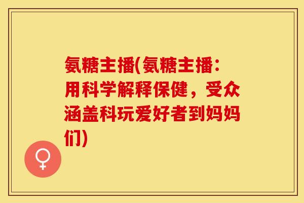 氨糖主播(氨糖主播：用科学解释保健，受众涵盖科玩爱好者到妈妈们)