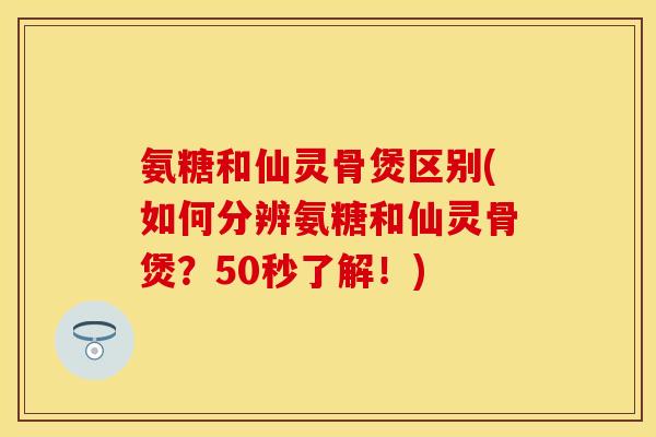 氨糖和仙灵骨煲区别(如何分辨氨糖和仙灵骨煲?50秒了解!) 氨糖和仙灵骨煲区别(如何分辨氨糖和仙灵骨煲?50秒了解!)