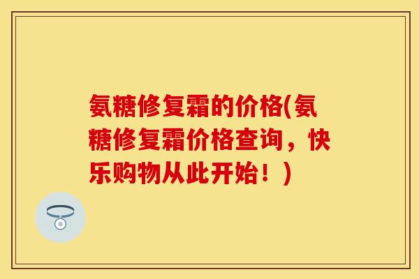氨糖修复霜的价格(氨糖修复霜价格查询，快乐购物从此开始！)