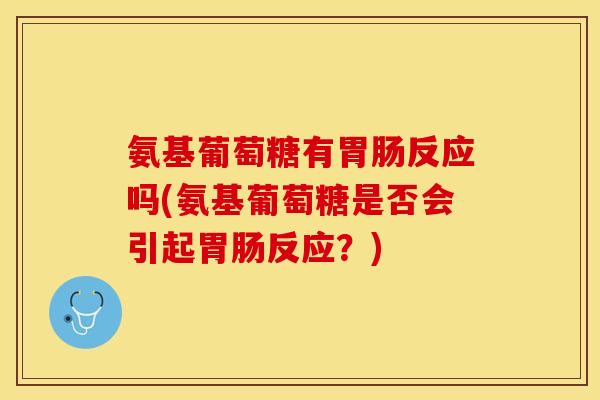 氨基葡萄糖有胃肠反应吗(氨基葡萄糖是否会引起胃肠反应？)