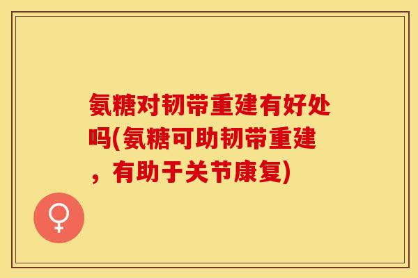 氨糖对韧带重建有好处吗(氨糖可助韧带重建，有助于关节康复)