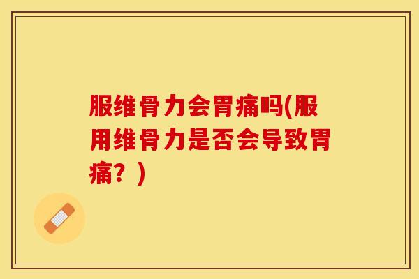服维骨力会胃痛吗(服用维骨力是否会导致胃痛？)
