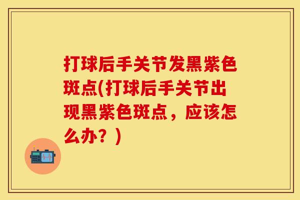 打球后手关节发黑紫色斑点(打球后手关节出现黑紫色斑点，应该怎么办？)