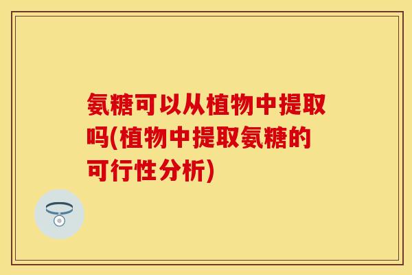氨糖可以从植物中提取吗(植物中提取氨糖的可行性分析)