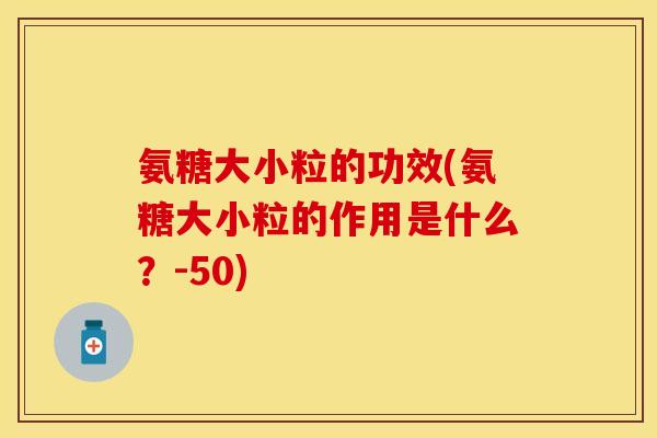 氨糖大小粒的功效(氨糖大小粒的作用是什么？-50)