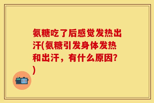 氨糖吃了后感觉发热出汗(氨糖引发身体发热和出汗，有什么原因？)