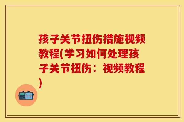 孩子关节扭伤措施视频教程(学习如何处理孩子关节扭伤：视频教程)