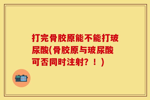 打完骨胶原能不能打玻尿酸(骨胶原与玻尿酸可否同时注射?!) 打完骨胶原能不能打玻尿酸(骨胶原与玻尿酸可否同时注射?!)
