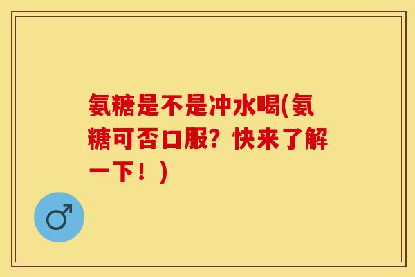氨糖是不是冲水喝(氨糖可否口服？快来了解一下！)
