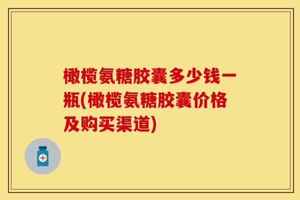 橄榄氨糖胶囊多少钱一瓶(橄榄氨糖胶囊价格及购买渠道)