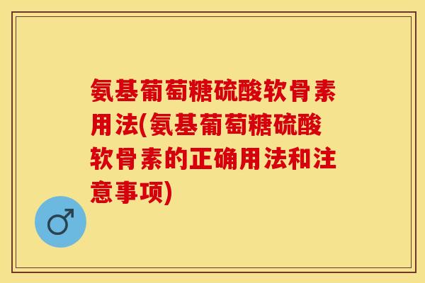 氨基葡萄糖硫酸软骨素用法(氨基葡萄糖硫酸软骨素的正确用法和注意事项) 氨基葡萄糖硫酸软骨素用法(氨基葡萄糖硫酸软骨素的正确用法和注意事项)