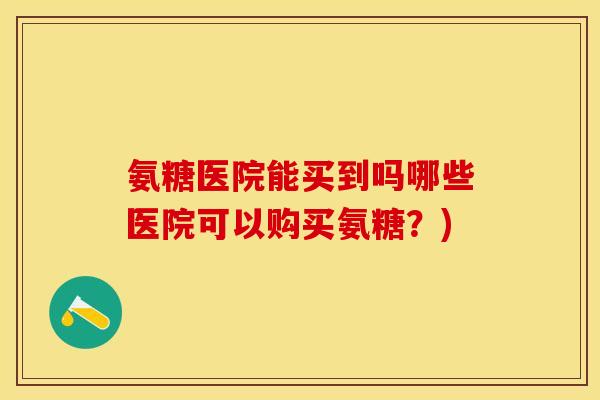 氨糖医院能买到吗哪些医院可以购买氨糖？)