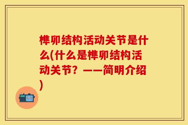 榫卯结构活动关节是什么(什么是榫卯结构活动关节？——简明介绍)