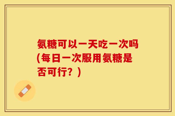 氨糖可以一天吃一次吗(每日一次服用氨糖是否可行?) 氨糖可以一天吃一次吗(每日一次服用氨糖是否可行?)