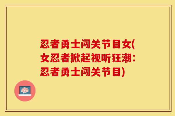 忍者勇士闯关节目女(女忍者掀起视听狂潮:忍者勇士闯关节目) 忍者勇士闯关节目女(女忍者掀起视听狂潮:忍者勇士闯关节目)