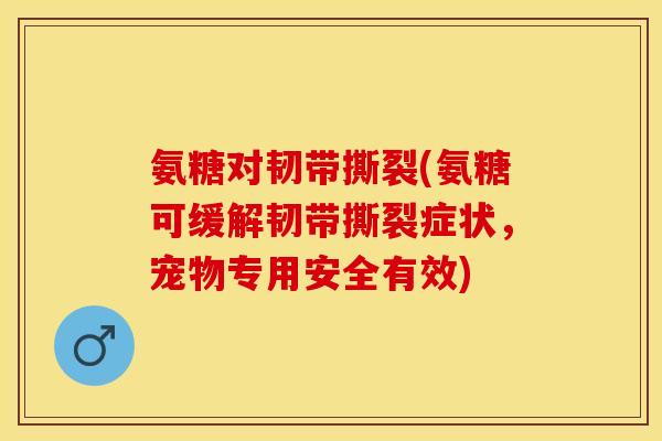 氨糖对韧带撕裂(氨糖可缓解韧带撕裂症状，宠物专用安全有效)