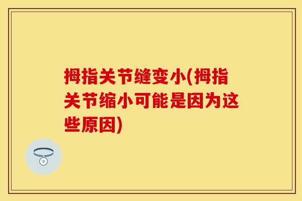 拇指关节缝变小(拇指关节缩小可能是因为这些原因)