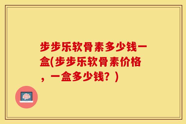 步步乐软骨素多少钱一盒(步步乐软骨素价格，一盒多少钱？)