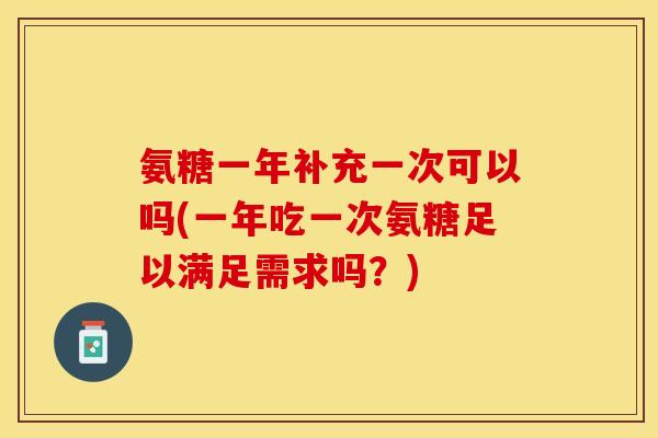 氨糖一年补充一次可以吗(一年吃一次氨糖足以满足需求吗？)