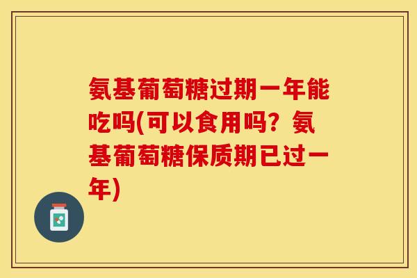 氨基葡萄糖过期一年能吃吗(可以食用吗？氨基葡萄糖保质期已过一年)