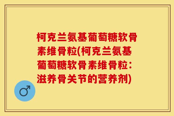 柯克兰氨基葡萄糖软骨素维骨粒(柯克兰氨基葡萄糖软骨素维骨粒：滋养骨关节的营养剂)
