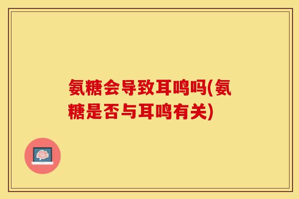 氨糖会导致耳鸣吗(氨糖是否与耳鸣有关)