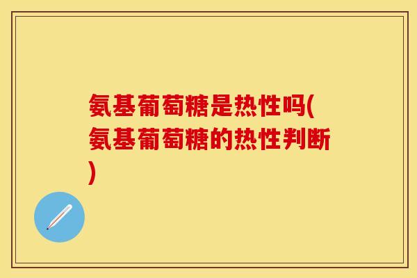 氨基葡萄糖是热性吗(氨基葡萄糖的热性判断)