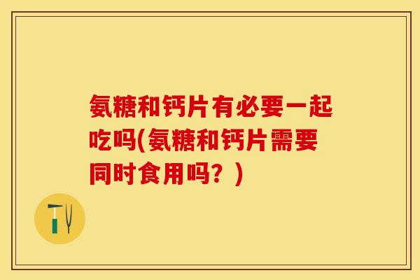 氨糖和钙片有必要一起吃吗(氨糖和钙片需要同时食用吗?) 氨糖和钙片有必要一起吃吗(氨糖和钙片需要同时食用吗?)