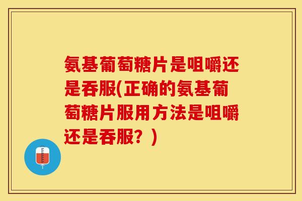 氨基葡萄糖片是咀嚼还是吞服(正确的氨基葡萄糖片服用方法是咀嚼还是吞服？)