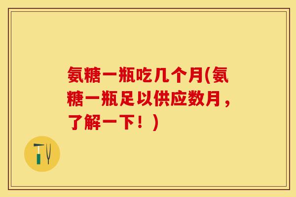 氨糖一瓶吃几个月(氨糖一瓶足以供应数月，了解一下！)