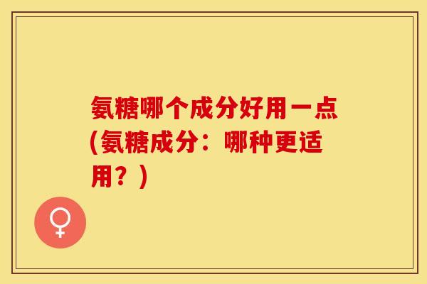 氨糖哪个成分好用一点(氨糖成分：哪种更适用？)