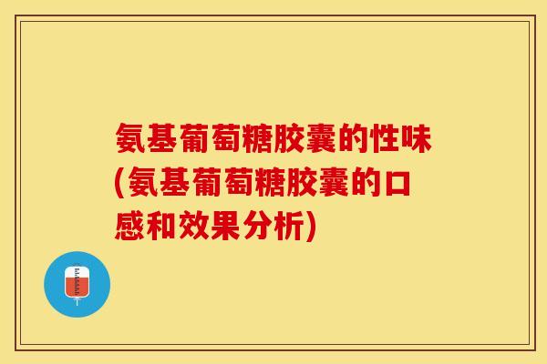 氨基葡萄糖胶囊的性味(氨基葡萄糖胶囊的口感和效果分析)