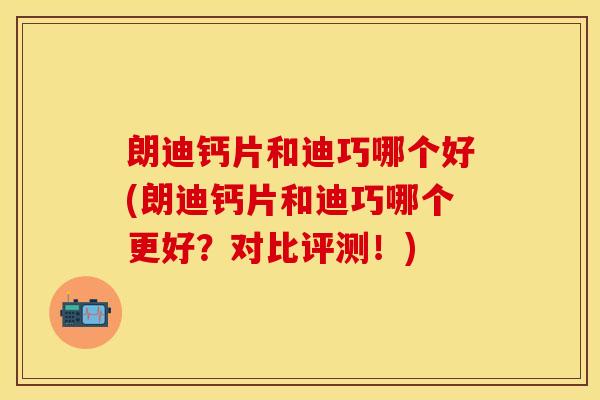 朗迪钙片和迪巧哪个好(朗迪钙片和迪巧哪个更好？对比评测！)