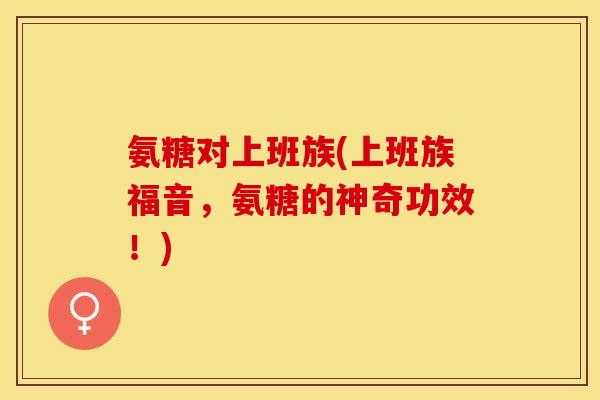 氨糖对上班族(上班族福音，氨糖的神奇功效！)