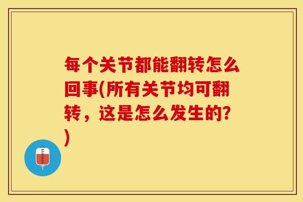 每个关节都能翻转怎么回事(所有关节均可翻转，这是怎么发生的？)