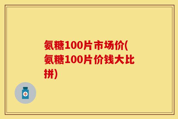氨糖100片市场价(氨糖100片价钱大比拼)