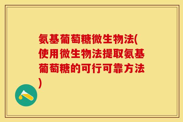氨基葡萄糖微生物法(使用微生物法提取氨基葡萄糖的可行可靠方法)