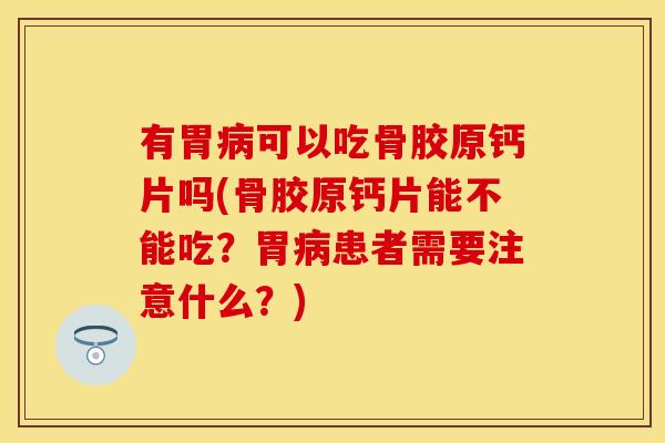 有胃病可以吃骨胶原钙片吗(骨胶原钙片能不能吃？胃病患者需要注意什么？)