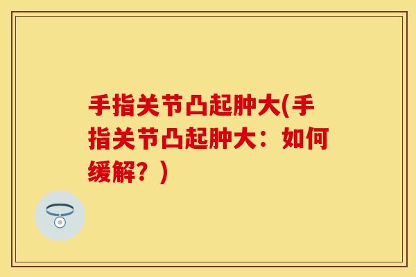 手指关节凸起肿大(手指关节凸起肿大：如何缓解？)