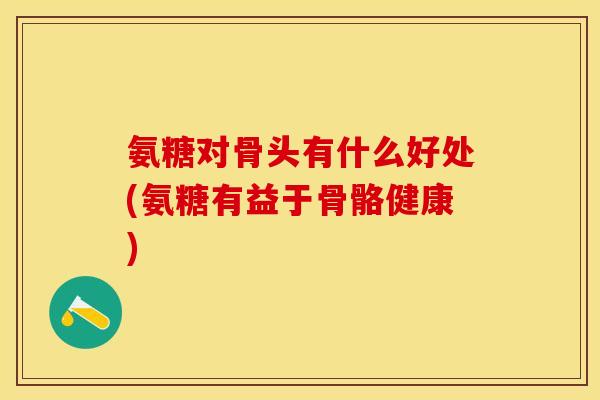 氨糖对骨头有什么好处(氨糖有益于骨骼健康) 氨糖对骨头有什么好处(氨糖有益于骨骼健康)